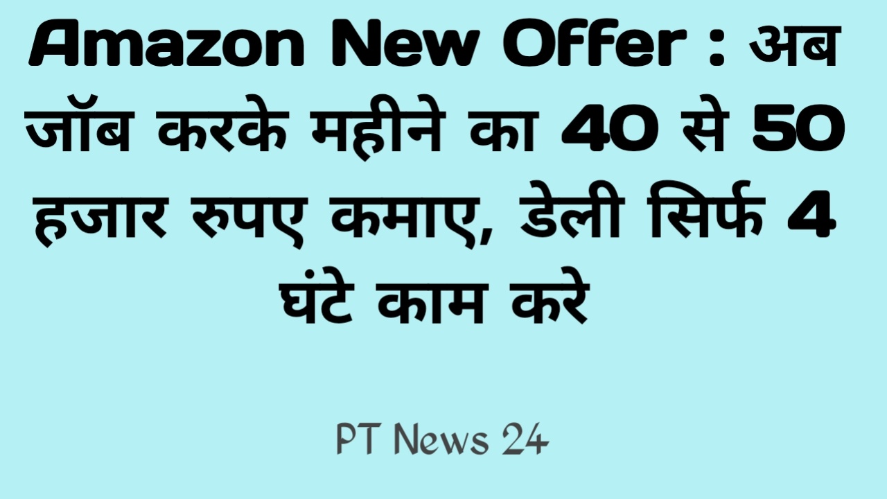 Amazon New Offer : अब जॉब करके महीने का 40 से 50 हजार रुपए कमाए, डेली सिर्फ 4 घंटे काम करे