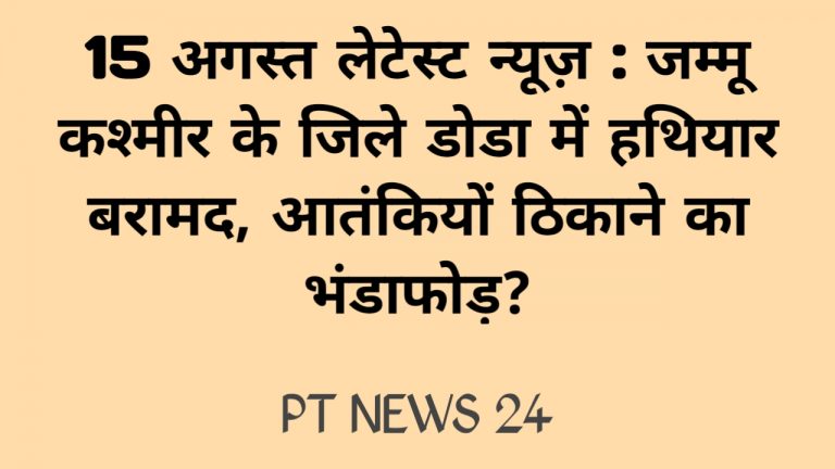 15 अगस्त लेटेस्ट न्यूज़ : जम्मू कश्मीर के जिले डोडा में हथियार बरामद, आतंकियों ठिकाने का भंडाफोड़?