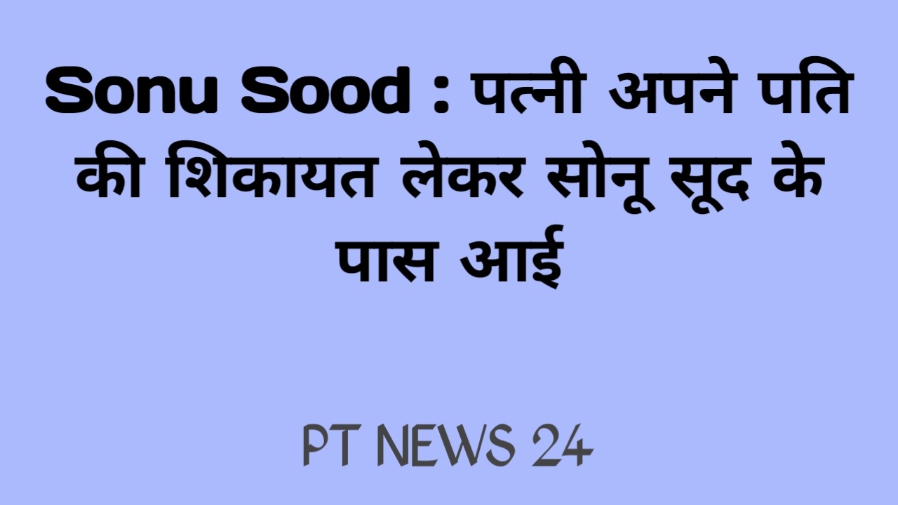 Sonu Sood : पत्नी अपने पति की शिकायत लेकर सोनू सूद के पास आई
