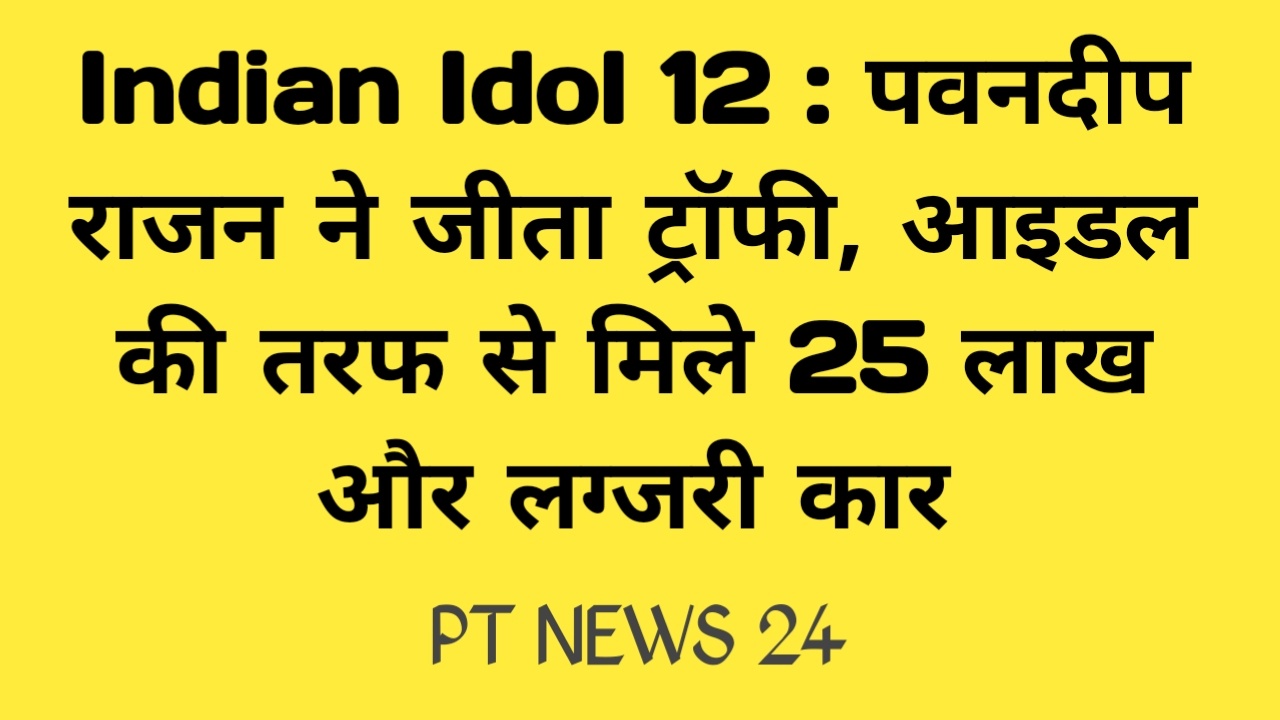 Indian Idol 12 : पवनदीप राजन ने जीता ट्रॉफी, आइडल की तरफ से मिले 25 लाख और लग्जरी कार