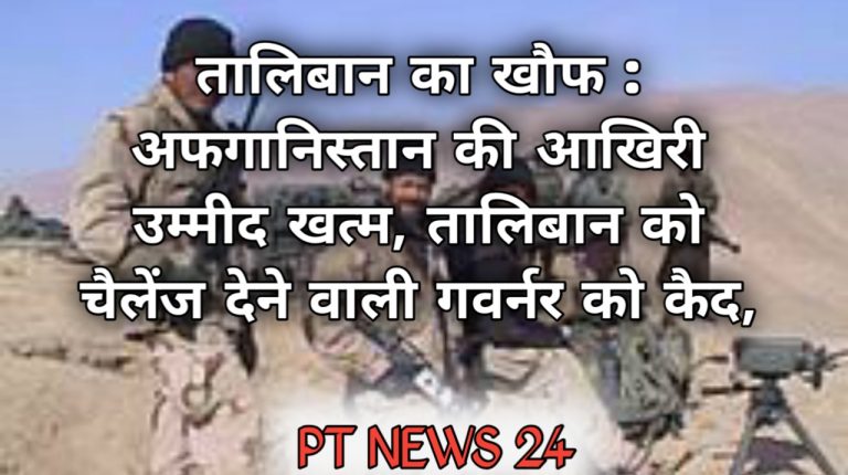 तालिबान का खौफ : अफगानिस्तान की आखिरी उम्मीद खत्म, तालिबान को चैलेंज देने वाली गवर्नर को कैद,